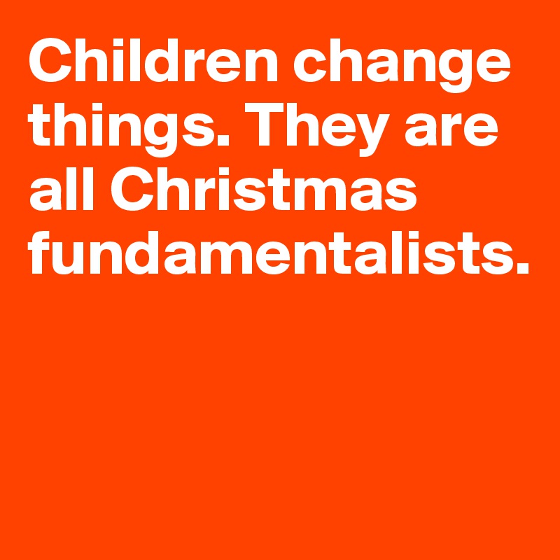 Children change things. They are all Christmas fundamentalists.


