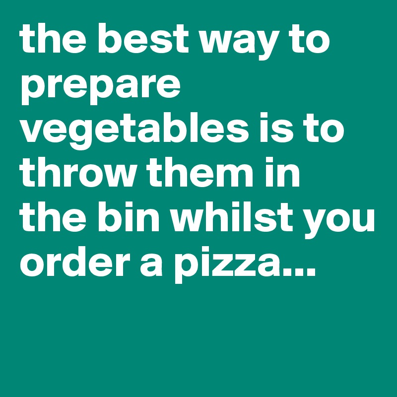 the best way to prepare vegetables is to throw them in the bin whilst you order a pizza...
