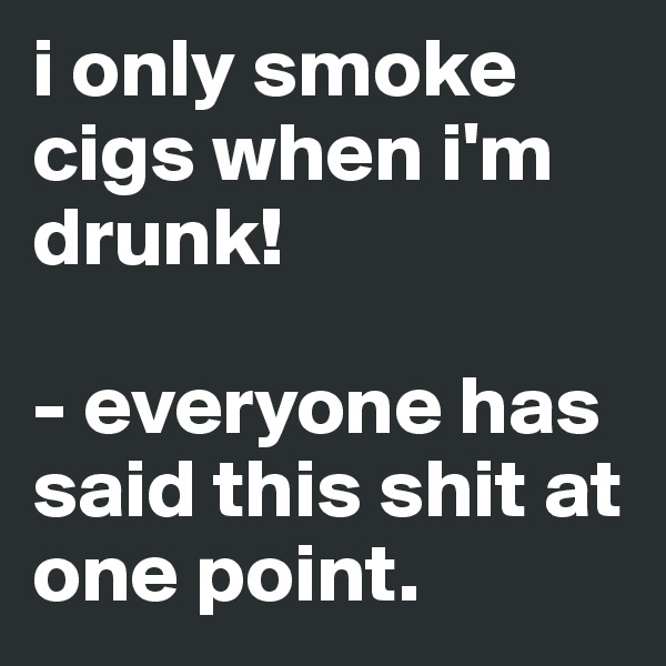 i only smoke cigs when i'm drunk!

- everyone has said this shit at one point.