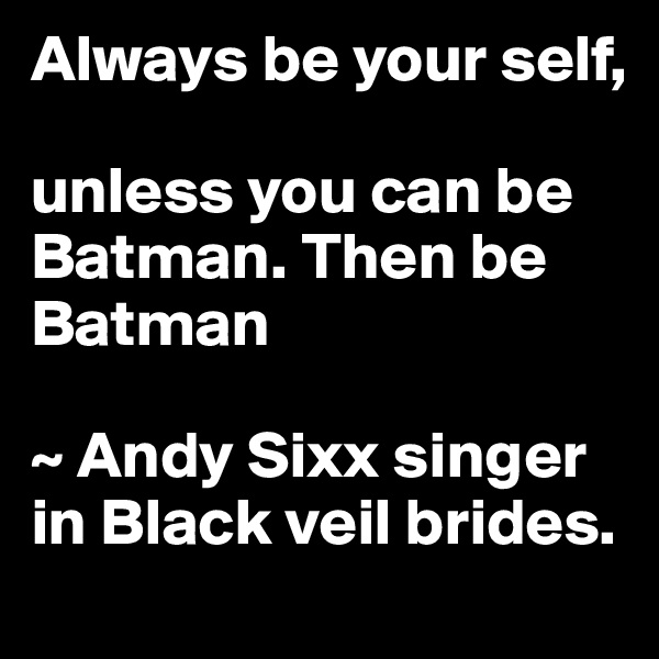 Always be your self, 

unless you can be Batman. Then be Batman

~ Andy Sixx singer in Black veil brides.