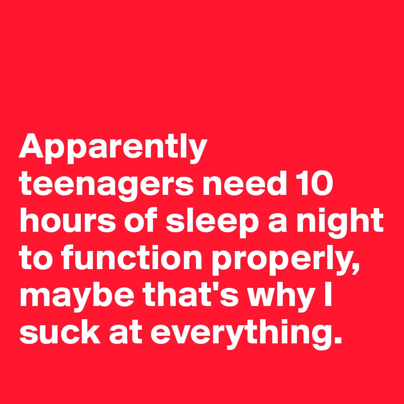 


Apparently teenagers need 10 hours of sleep a night to function properly, maybe that's why I suck at everything. 