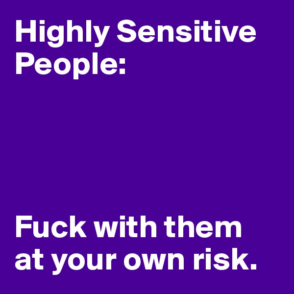 Highly Sensitive People:




Fuck with them 
at your own risk.