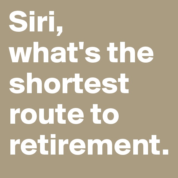 Siri, 
what's the shortest route to retirement.