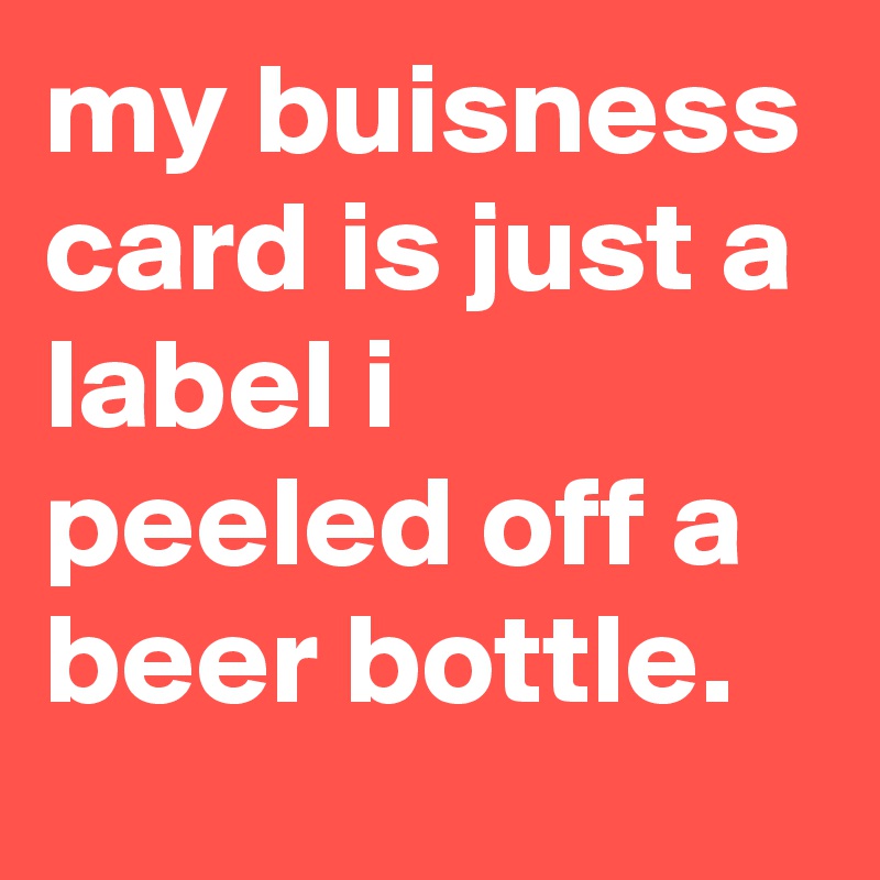 my buisness card is just a label i peeled off a beer bottle.