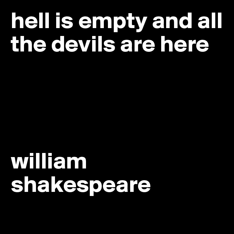 hell is empty and all the devils are here




william shakespeare