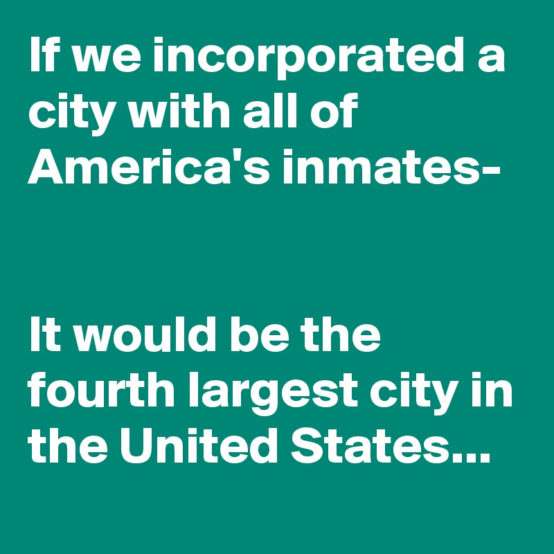 If we incorporated a city with all of America's inmates-


It would be the fourth largest city in the United States...