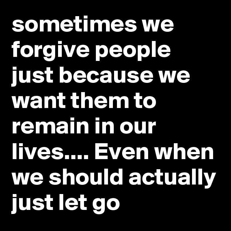 sometimes we forgive people just because we want them to remain in our ...