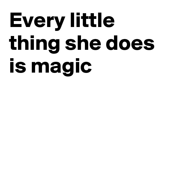 Every little thing she does is magic



