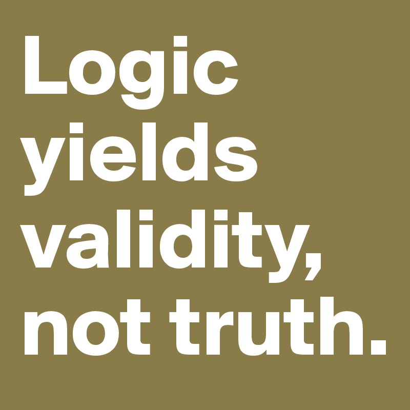 Logic yields validity, not truth.