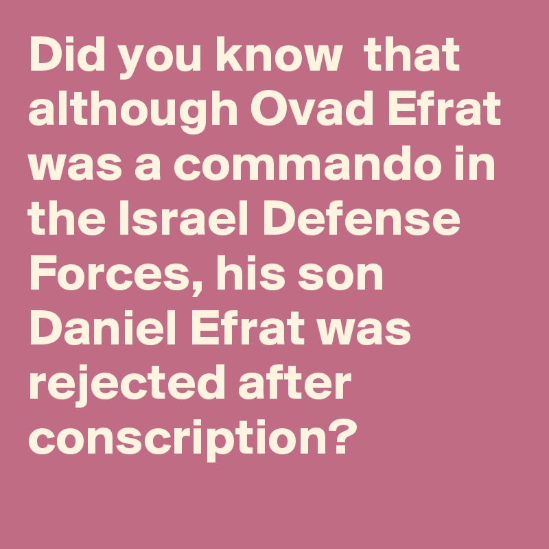 Did you know  that although Ovad Efrat was a commando in the Israel Defense Forces, his son Daniel Efrat was rejected after conscription?