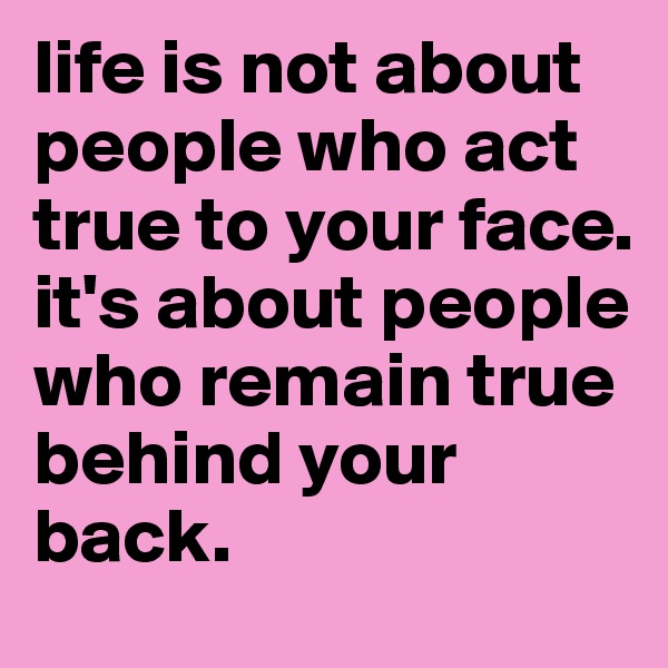 life is not about people who act true to your face. it's about people who remain true behind your back. 