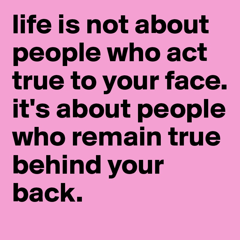 life is not about people who act true to your face. it's about people who remain true behind your back. 