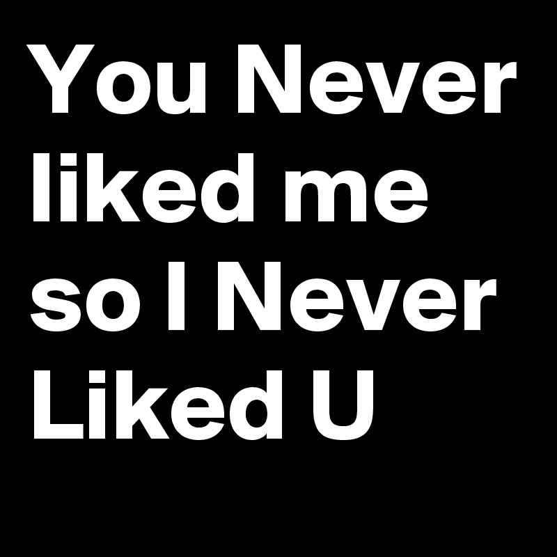 You Never liked me so I Never Liked U