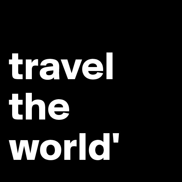 
travel 
the 
world'