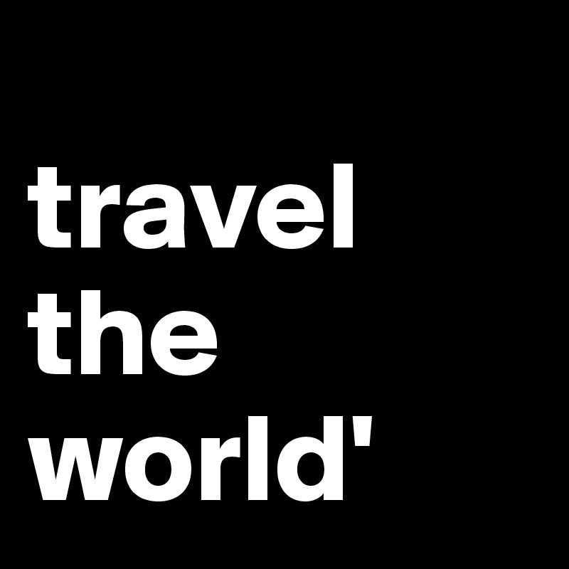 
travel 
the 
world'