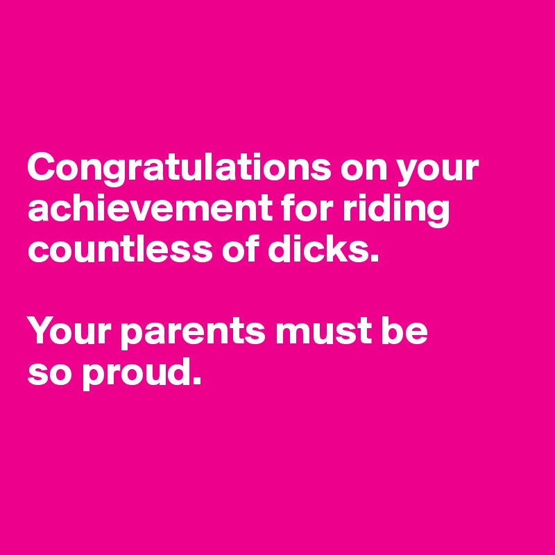 


Congratulations on your achievement for riding countless of dicks.

Your parents must be
so proud.


