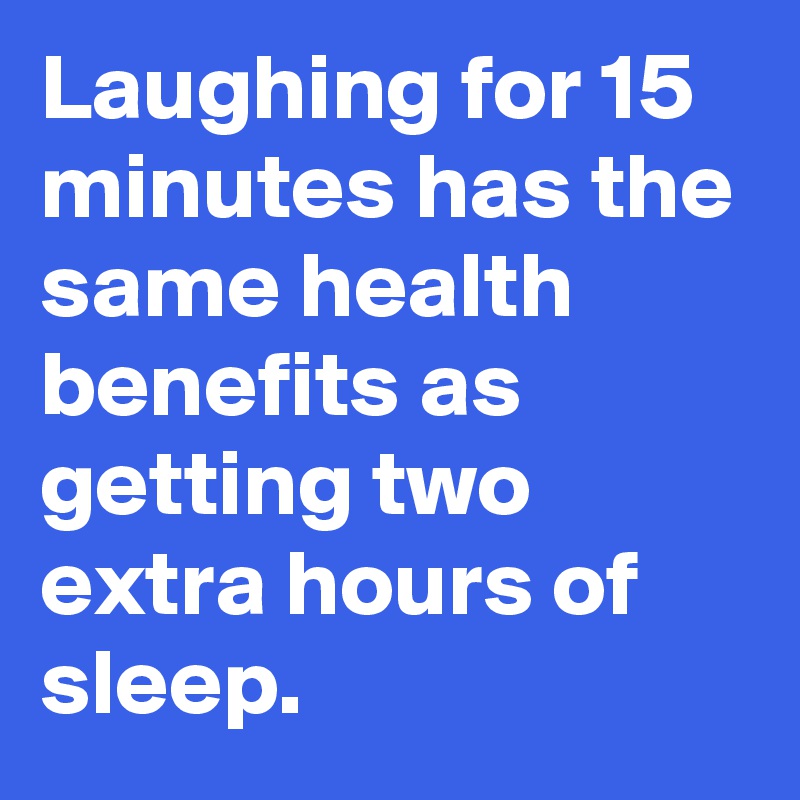 Laughing for 15 minutes has the same health benefits as getting two extra hours of sleep.