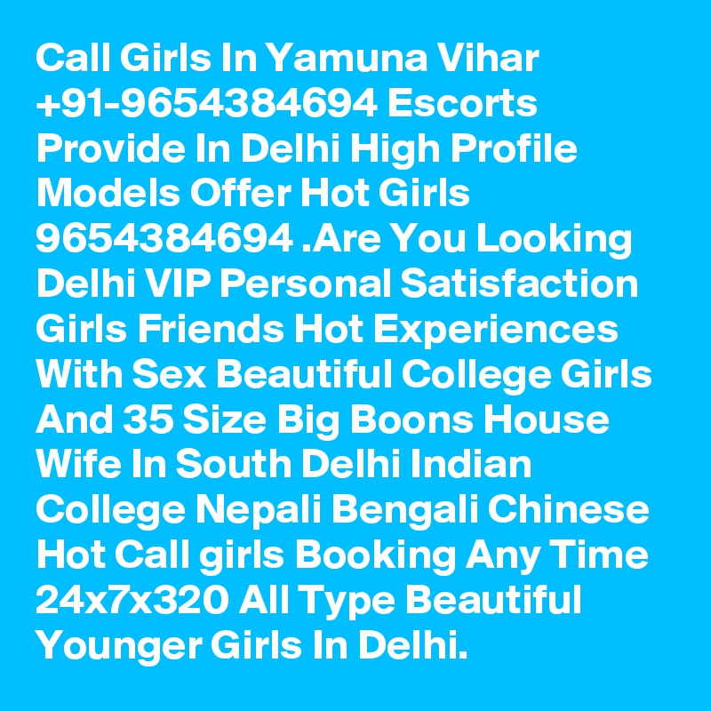 Call Girls In Yamuna Vihar +91-9654384694 Escorts Provide In Delhi High Profile Models Offer Hot Girls 9654384694 .Are You Looking Delhi VIP Personal Satisfaction Girls Friends Hot Experiences With Sex Beautiful College Girls And 35 Size Big Boons House Wife In South Delhi Indian College Nepali Bengali Chinese Hot Call girls Booking Any Time 24x7x320 All Type Beautiful Younger Girls In Delhi.