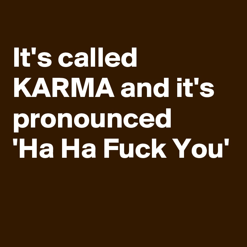 
It's called KARMA and it's pronounced
'Ha Ha Fuck You'

