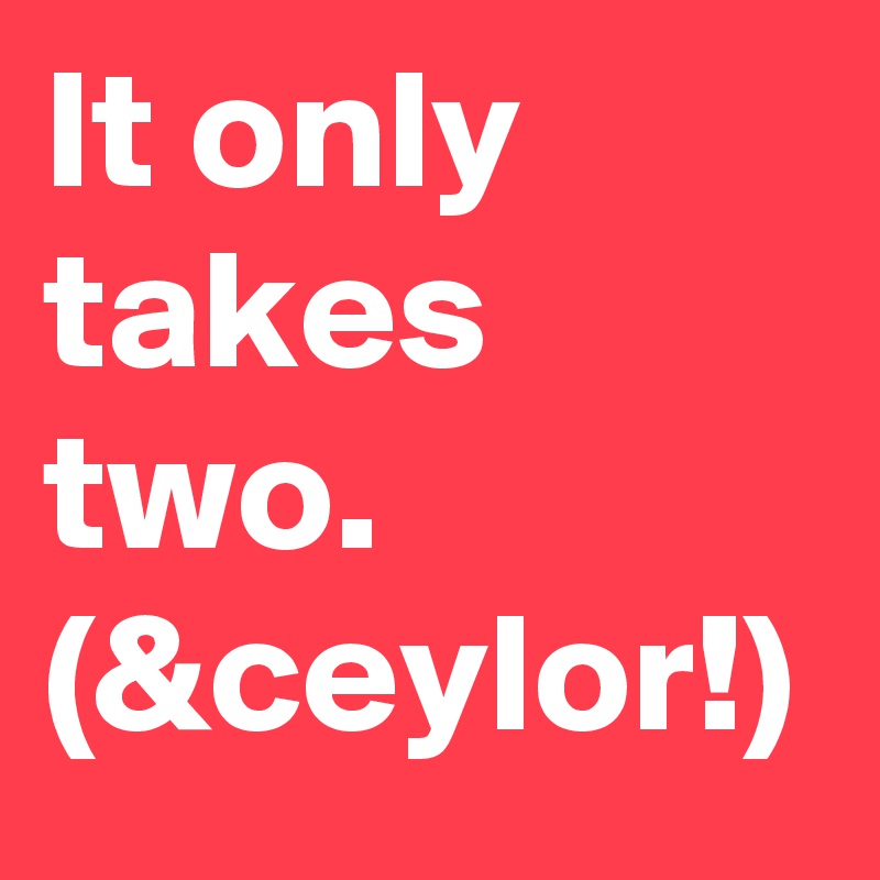 It only takes two. (&ceylor!)