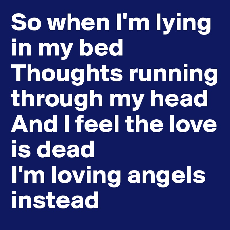So when I'm lying in my bed
Thoughts running through my head
And I feel the love is dead
I'm loving angels instead