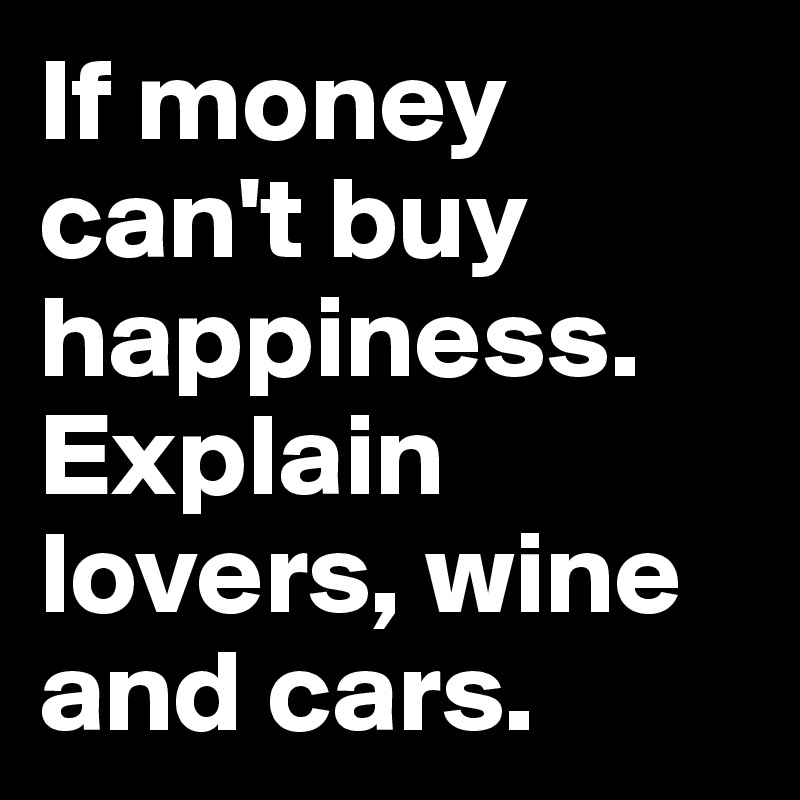 If money can't buy happiness. 
Explain lovers, wine and cars. 