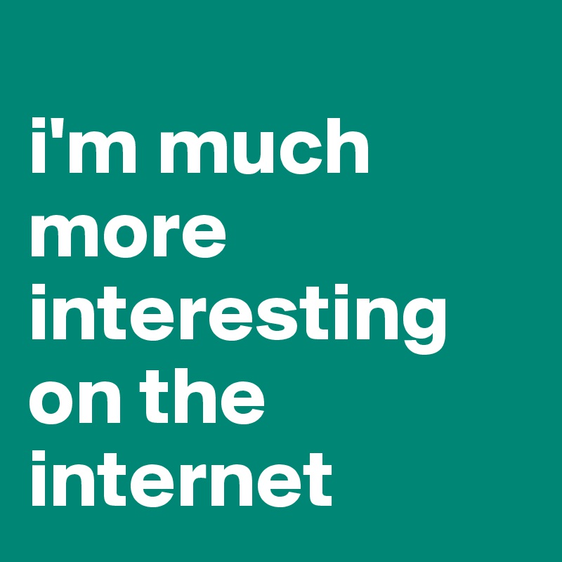 
i'm much 
more interesting on the internet