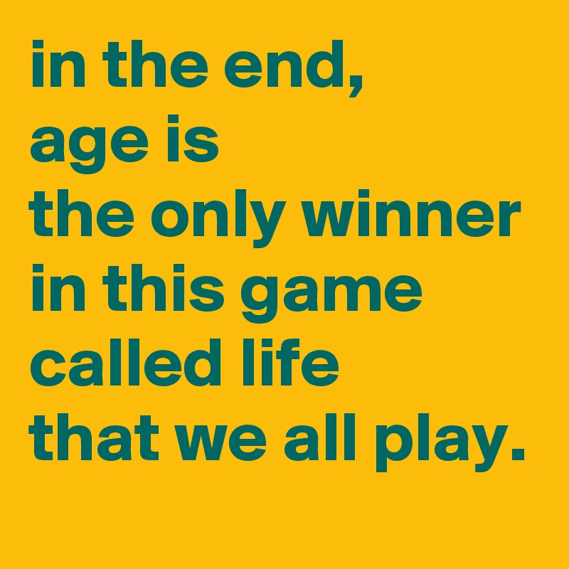 in the end, 
age is 
the only winner
in this game called life 
that we all play.