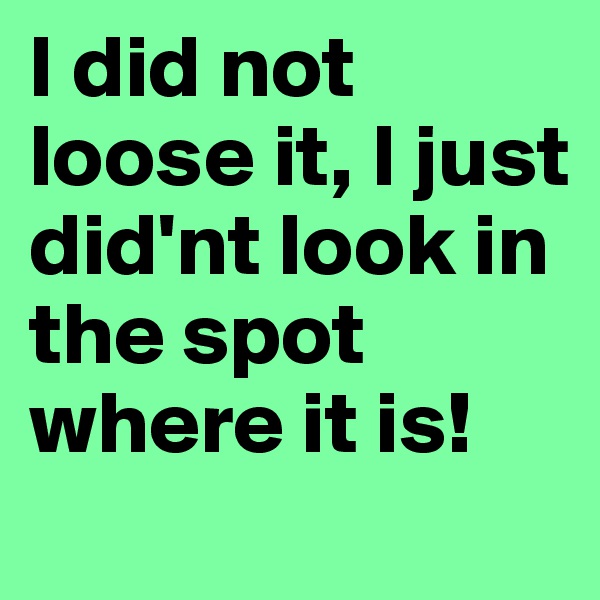 I did not loose it, I just did'nt look in the spot where it is!