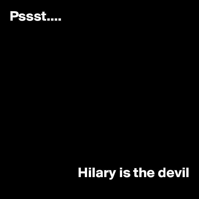 Pssst....








                     

                        Hilary is the devil