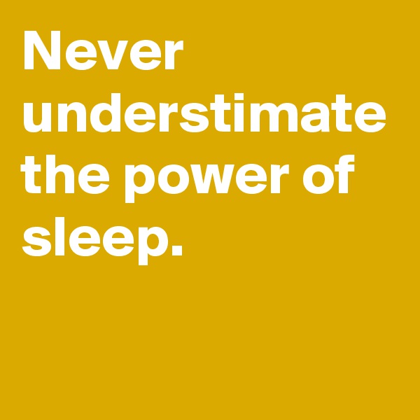 Never understimate the power of sleep.