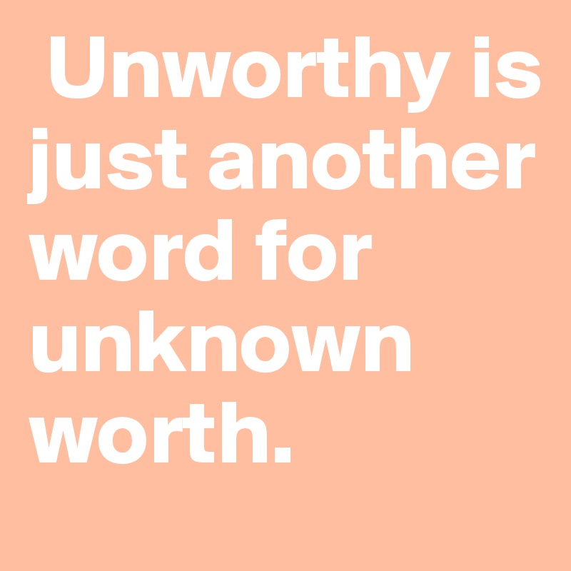 Unworthy is just another word for unknown worth.