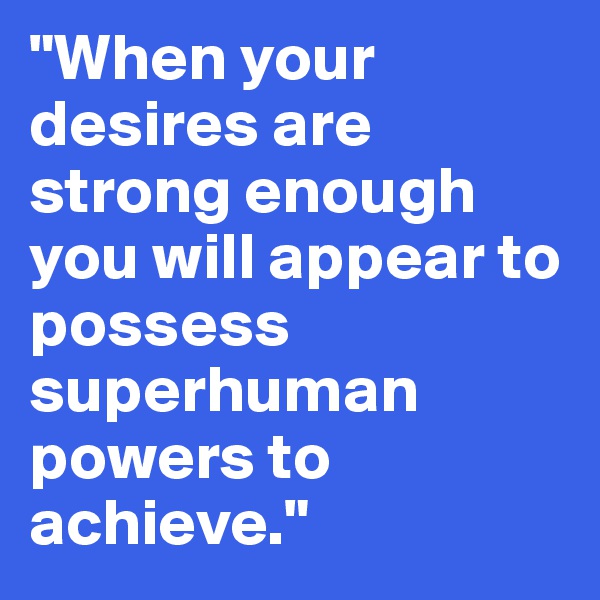 "When your desires are strong enough you will appear to possess superhuman powers to achieve."