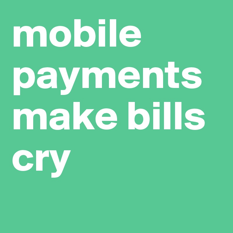 mobile payments make bills cry
