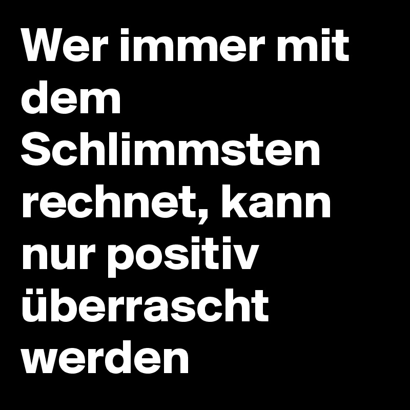 Wer immer mit dem Schlimmsten rechnet, kann nur positiv überrascht werden