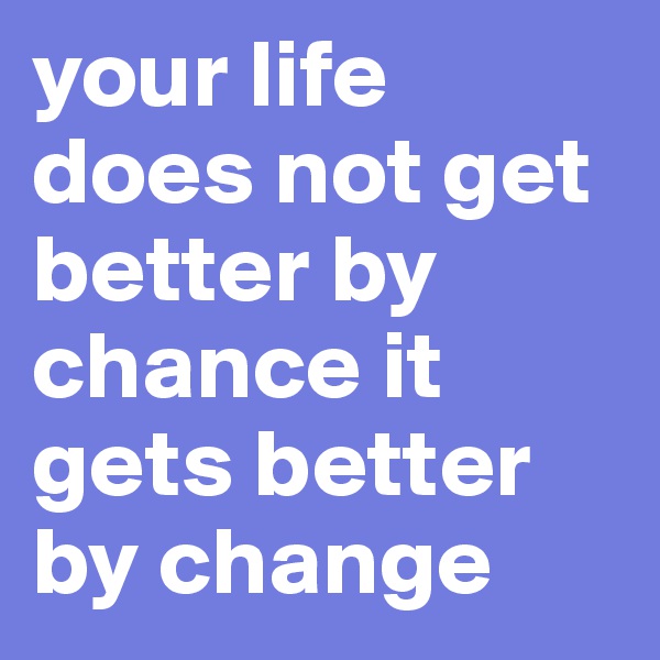 your life does not get better by chance it gets better by change