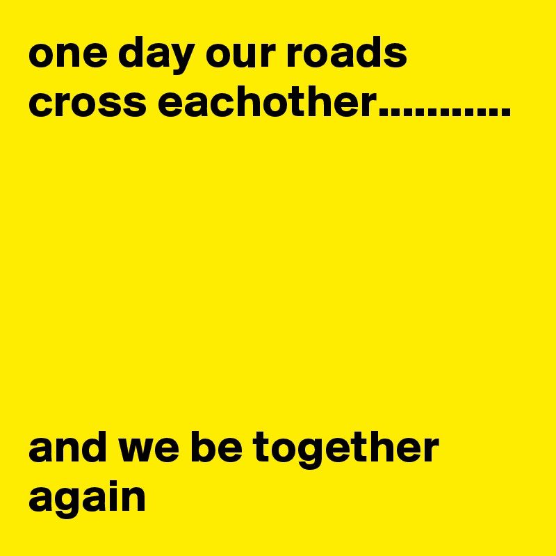 one day our roads cross eachother...........






and we be together again