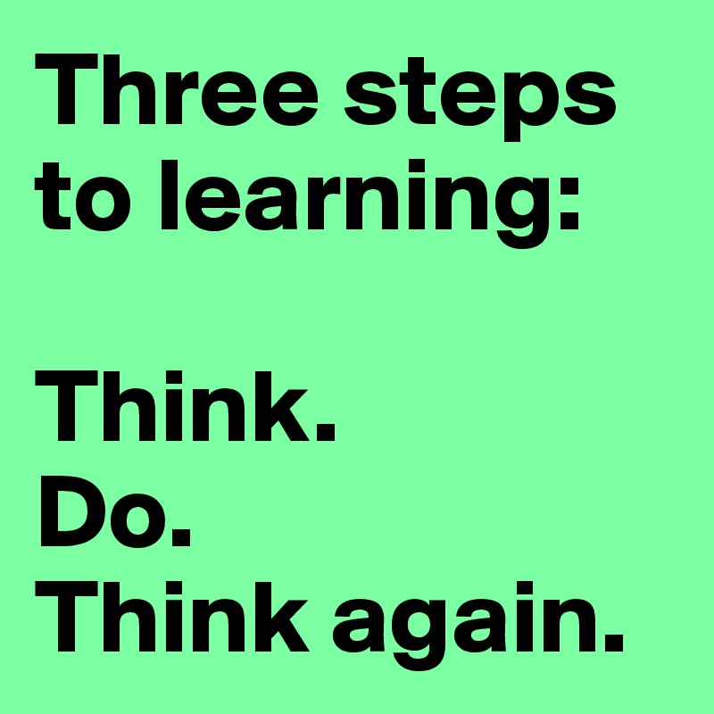 Three steps to learning:

Think.
Do.
Think again.