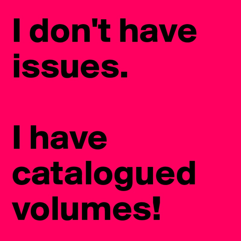 I don't have issues.

I have catalogued volumes!