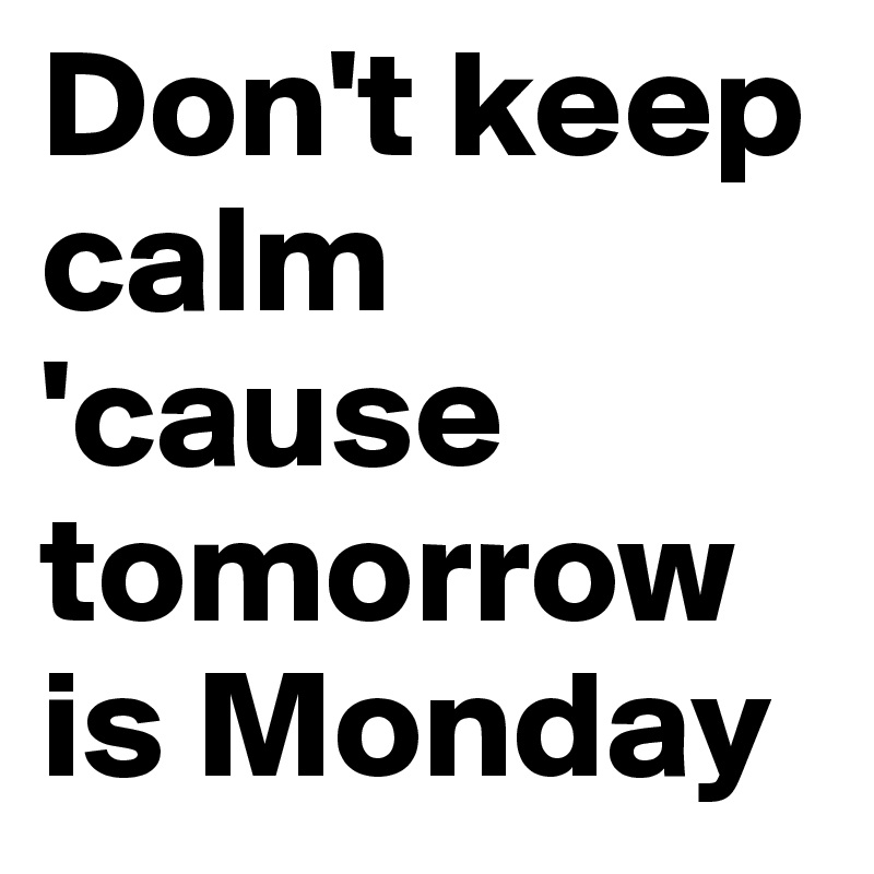 Don't keep calm 'cause tomorrow is Monday