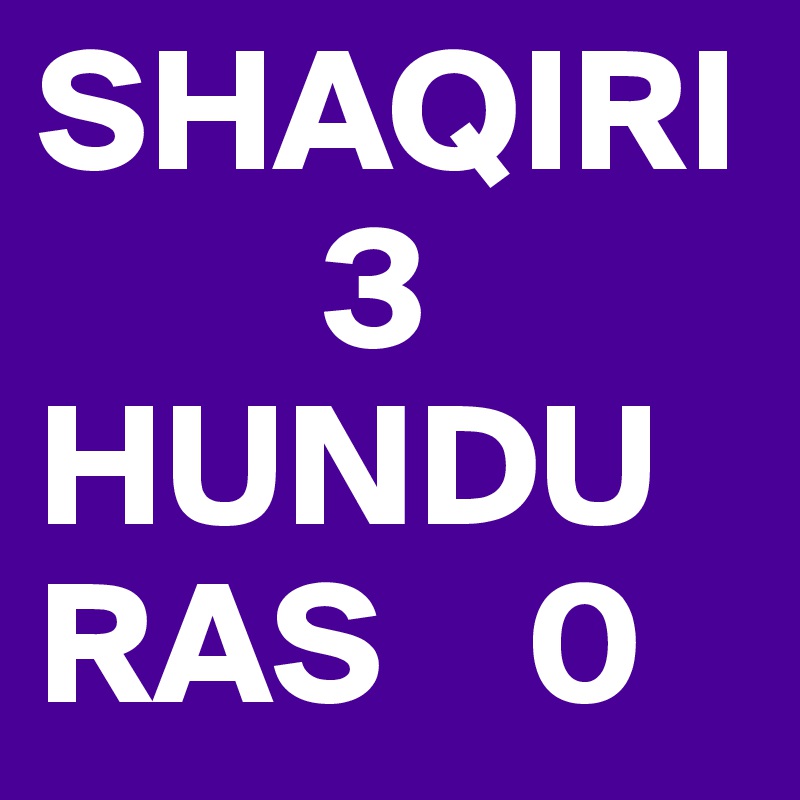 SHAQIRI
        3
HUNDURAS    0