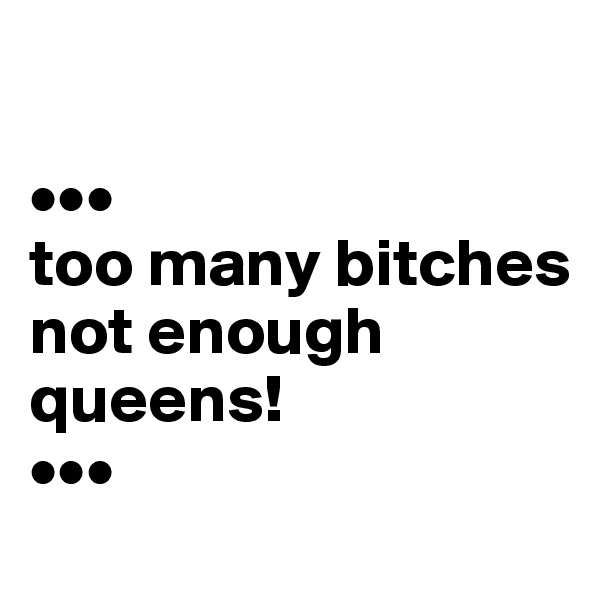 

•••
too many bitches not enough 
queens!
•••