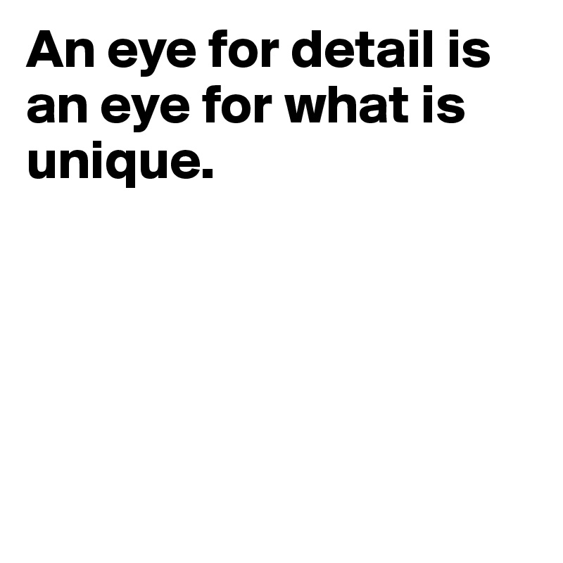 An eye for detail is an eye for what is unique. 





