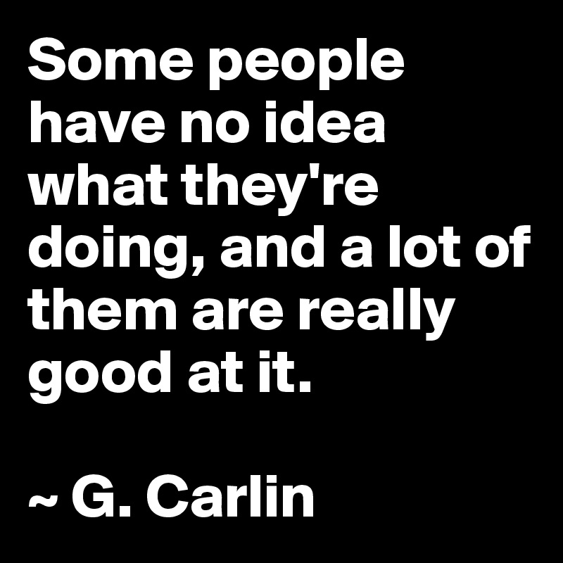 Some people have no idea what they're doing, and a lot of them are really good at it.

~ G. Carlin
