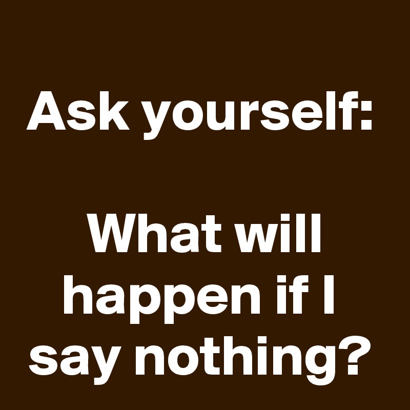 
Ask yourself:

 What will happen if I say nothing?