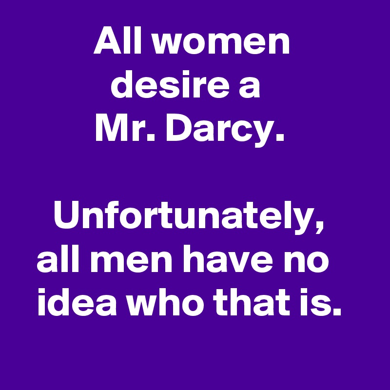          All women                    desire a 
         Mr. Darcy. 

    Unfortunately,       all men have no      idea who that is. 