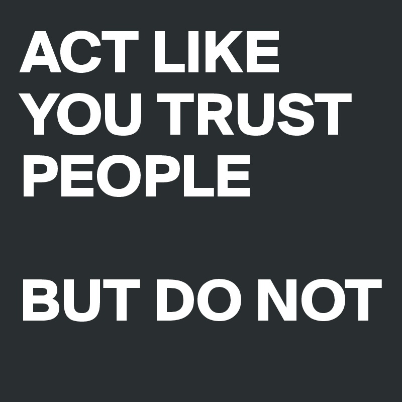 Trust i not why people do I Don't