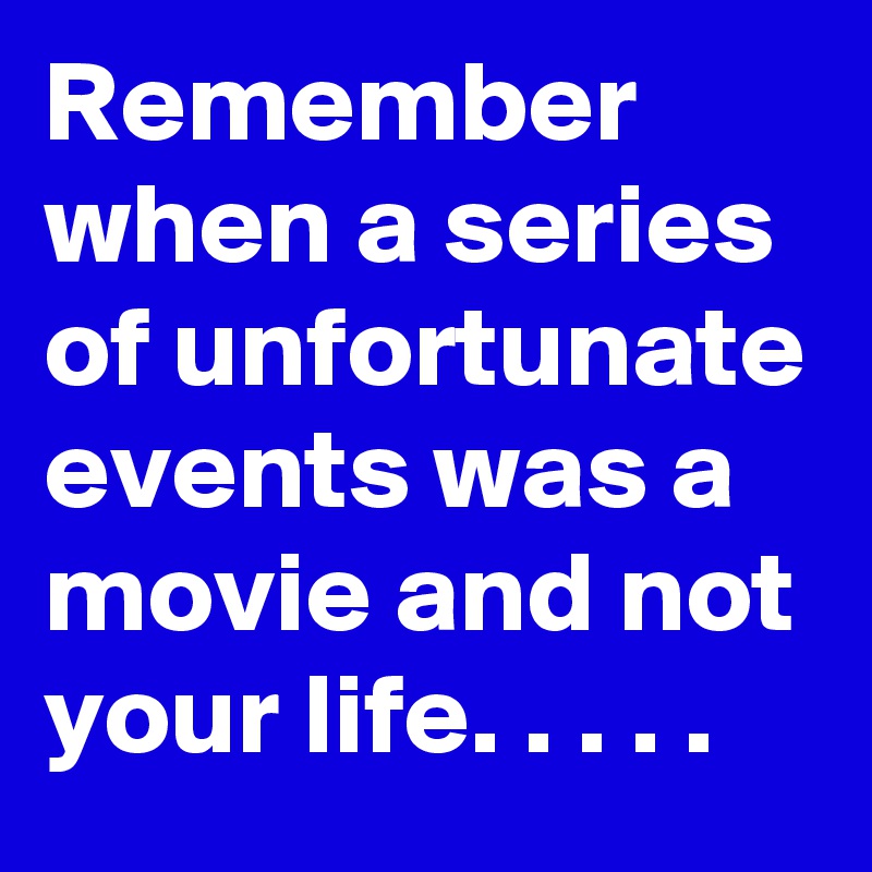 Remember when a series of unfortunate events was a movie and not your life. . . . . 