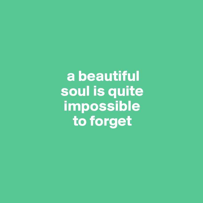 



                   a beautiful
                 soul is quite
                  impossible  
                     to forget



