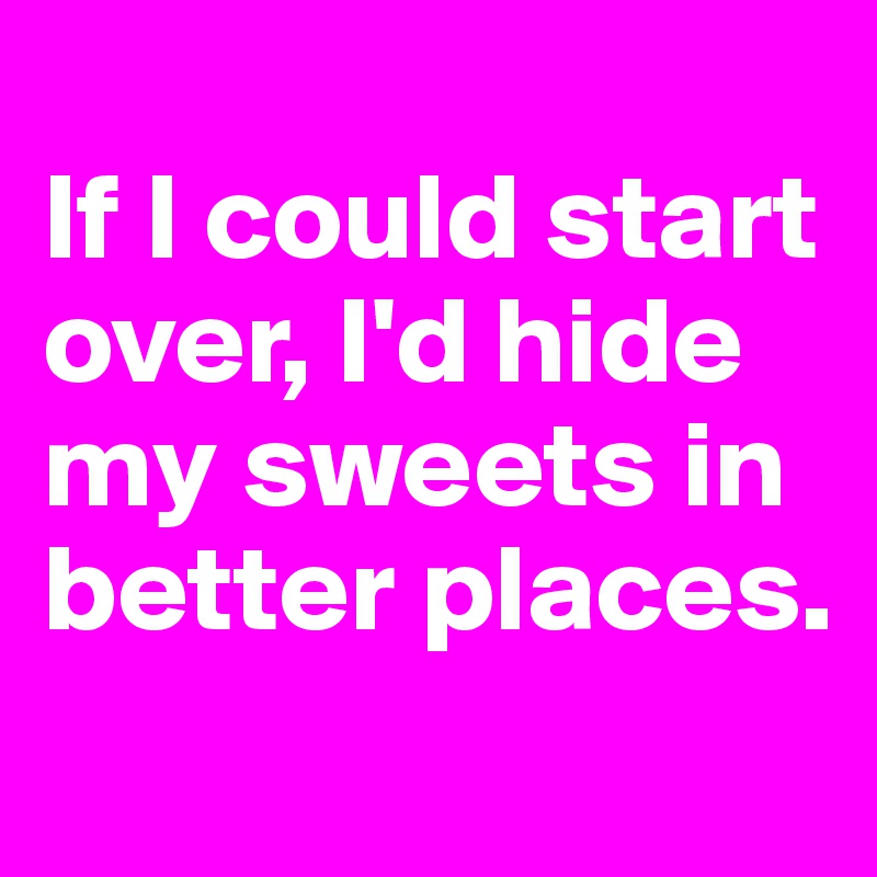 
If I could start over, I'd hide my sweets in better places.

